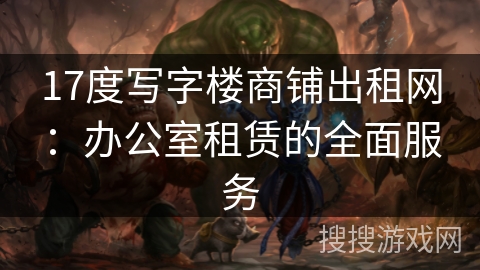 17度写字楼商铺出租网：办公室租赁的全面服务