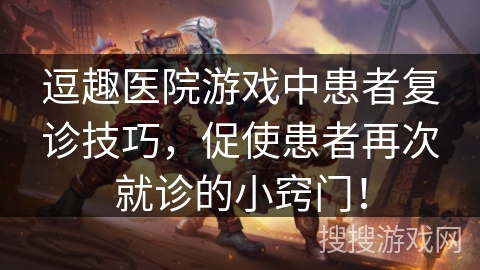 逗趣医院游戏中患者复诊技巧，促使患者再次就诊的小窍门！