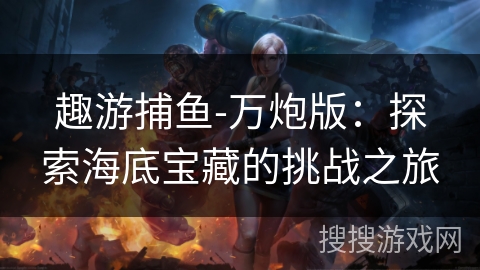 趣游捕鱼-万炮版：探索海底宝藏的挑战之旅