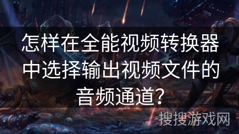 怎样在全能视频转换器中选择输出视频文件的音频通道? 怎样在全能视频转换器中选择输出视频文件的音频通道?