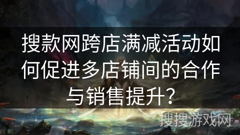 搜款网跨店满减活动如何促进多店铺间的合作与销售提升? 搜款网跨店满减活动如何促进多店铺间的合作与销售提升?