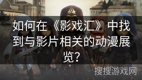如何在《影戏汇》中找到与影片相关的动漫展览？