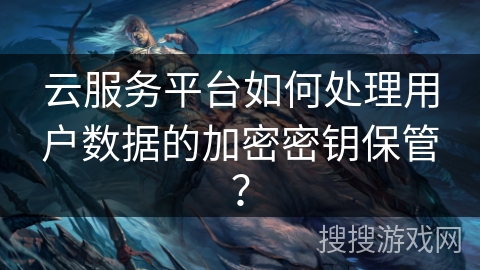 云服务平台如何处理用户数据的加密密钥保管? 云服务平台如何处理用户数据的加密密钥保管?