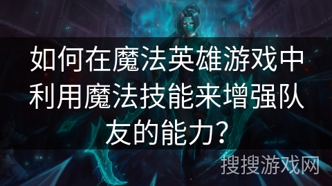 如何在魔法英雄游戏中利用魔法技能来增强队友的能力？