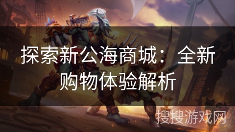 探索新公海商城:全新购物体验解析 探索新公海商城:全新购物体验解析