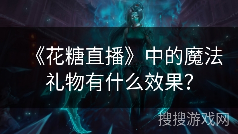 《花糖直播》中的魔法礼物有什么效果？