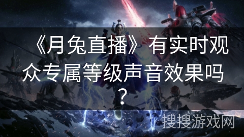 《月兔直播》有实时观众专属等级声音效果吗？