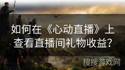 如何在《心动直播》上查看直播间礼物收益? 如何在《心动直播》上查看直播间礼物收益?