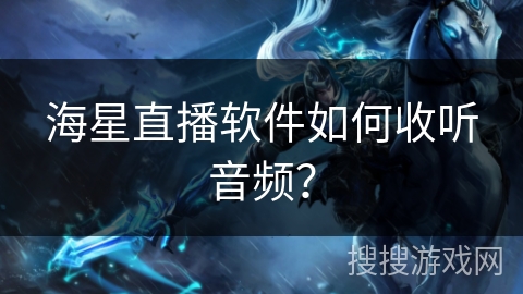 海星直播软件如何收听音频? 海星直播软件如何收听音频?
