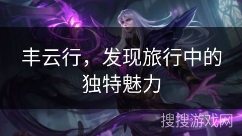 丰云行,发现旅行中的独特魅力 丰云行,发现旅行中的独特魅力