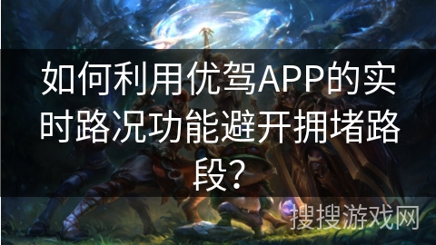 如何利用优驾APP的实时路况功能避开拥堵路段? 如何利用优驾APP的实时路况功能避开拥堵路段?