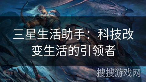 三星生活助手：科技改变生活的引领者