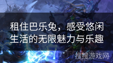 租住巴乐兔,感受悠闲生活的无限魅力与乐趣 租住巴乐兔,感受悠闲生活的无限魅力与乐趣