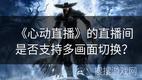 《心动直播》的直播间是否支持多画面切换? 《心动直播》的直播间是否支持多画面切换?