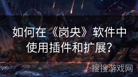 如何在《岗央》软件中使用插件和扩展? 如何在《岗央》软件中使用插件和扩展?