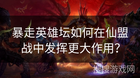 暴走英雄坛如何在仙盟战中发挥更大作用？