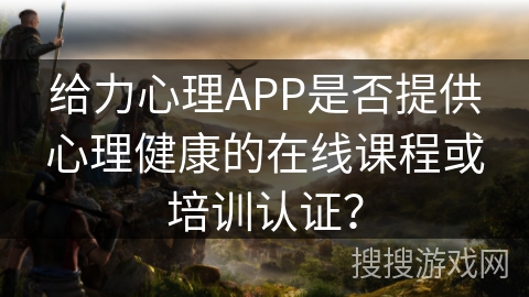 给力心理APP是否提供心理健康的在线课程或培训认证？