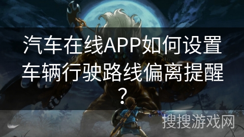 汽车在线APP如何设置车辆行驶路线偏离提醒？