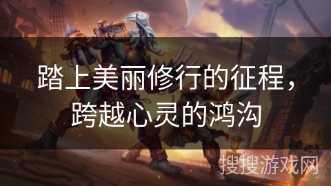 踏上美丽修行的征程，跨越心灵的鸿沟