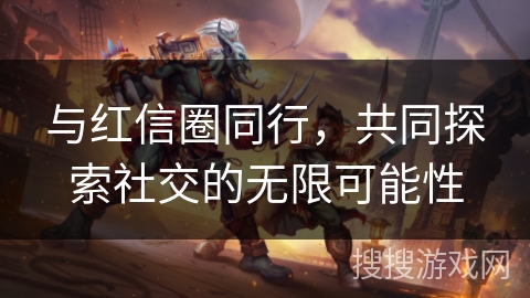 与红信圈同行,共同探索社交的无限可能性 与红信圈同行,共同探索社交的无限可能性