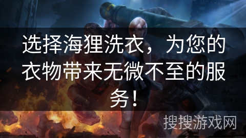 选择海狸洗衣，为您的衣物带来无微不至的服务！