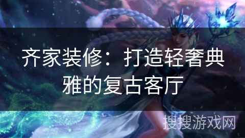 齐家装修:打造轻奢典雅的复古客厅 齐家装修:打造轻奢典雅的复古客厅