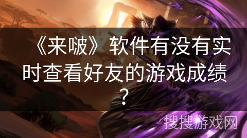 《来啵》软件有没有实时查看好友的游戏成绩？