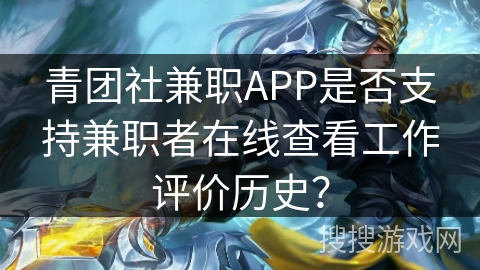 青团社兼职APP是否支持兼职者在线查看工作评价历史? 青团社兼职APP是否支持兼职者在线查看工作评价历史?
