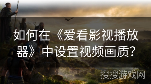 如何在《爱看影视播放器》中设置视频画质? 如何在《爱看影视播放器》中设置视频画质?