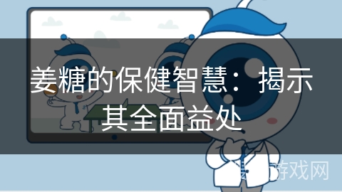 姜糖的保健智慧：揭示其全面益处