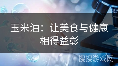 玉米油:让美食与健康相得益彰 玉米油:让美食与健康相得益彰