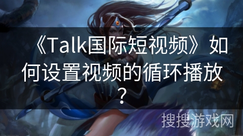《Talk国际短视频》如何设置视频的循环播放? 《Talk国际短视频》如何设置视频的循环播放?