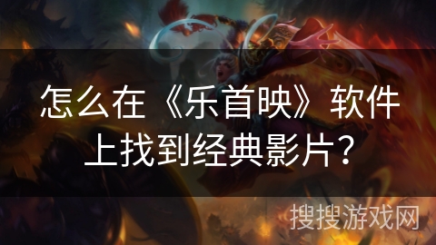 怎么在《乐首映》软件上找到经典影片? 怎么在《乐首映》软件上找到经典影片?