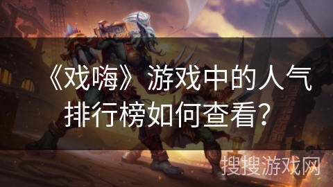 《戏嗨》游戏中的人气排行榜如何查看? 《戏嗨》游戏中的人气排行榜如何查看?