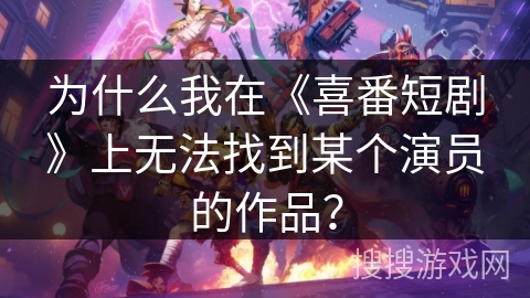 为什么我在《喜番短剧》上无法找到某个演员的作品？