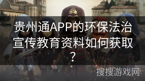 贵州通APP的环保法治宣传教育资料如何获取？