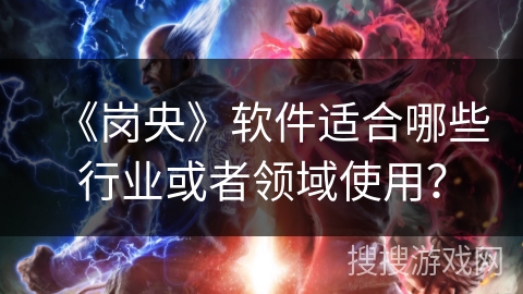 《岗央》软件适合哪些行业或者领域使用? 《岗央》软件适合哪些行业或者领域使用?