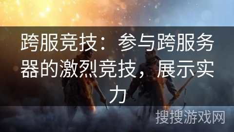 跨服竞技：参与跨服务器的激烈竞技，展示实力