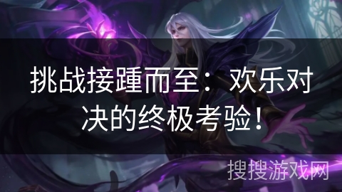 挑战接踵而至：欢乐对决的终极考验！