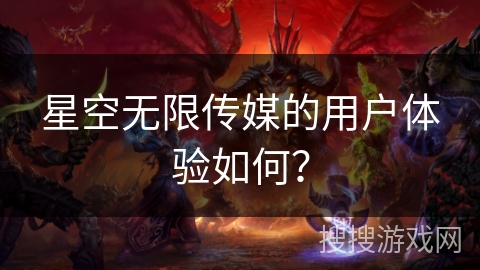 星空无限传媒的用户体验如何？