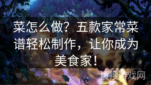菜怎么做？五款家常菜谱轻松制作，让你成为美食家！