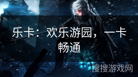 乐卡：欢乐游园，一卡畅通