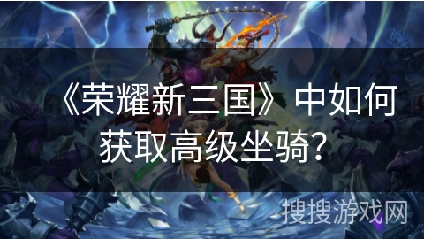 《荣耀新三国》中如何获取高级坐骑？