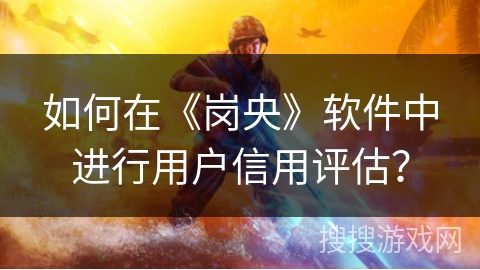 如何在《岗央》软件中进行用户信用评估? 如何在《岗央》软件中进行用户信用评估?