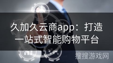 久加久云商app：打造一站式智能购物平台