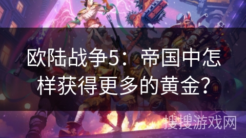 欧陆战争5:帝国中怎样获得更多的黄金? 欧陆战争5:帝国中怎样获得更多的黄金?