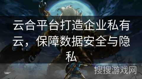 云合平台打造企业私有云,保障数据安全与隐私 云合平台打造企业私有云,保障数据安全与隐私