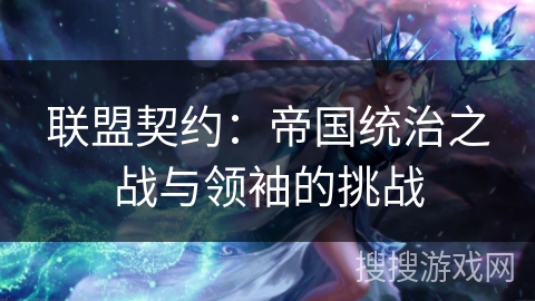 联盟契约:帝国统治之战与领袖的挑战 联盟契约:帝国统治之战与领袖的挑战