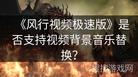 《风行视频极速版》是否支持视频背景音乐替换？