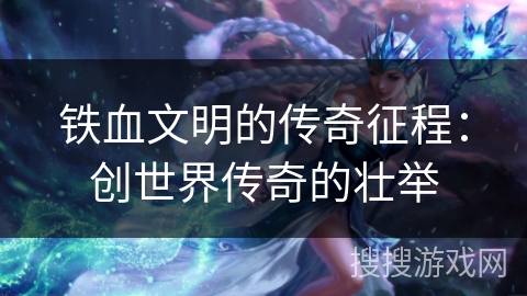 铁血文明的传奇征程:创世界传奇的壮举 铁血文明的传奇征程:创世界传奇的壮举